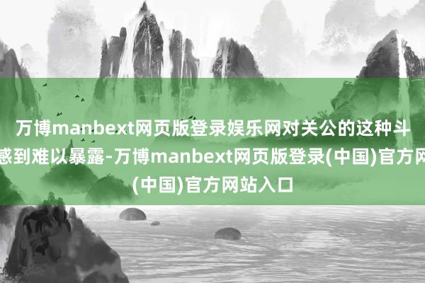 万博manbext网页版登录娱乐网对关公的这种斗胆步履感到难以暴露-万博manbext网页版登录(中国)官方网站入口