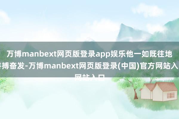 万博manbext网页版登录app娱乐他一如既往地拼搏奋发-万博manbext网页版登录(中国)官方网站入口