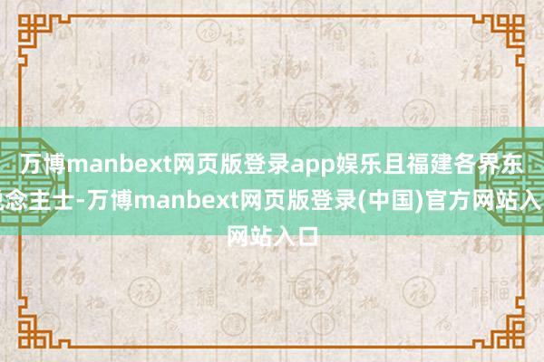 万博manbext网页版登录app娱乐且福建各界东说念主士-万博manbext网页版登录(中国)官方网站入口