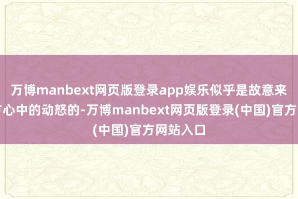 万博manbext网页版登录app娱乐似乎是故意来抒发我方心中的动怒的-万博manbext网页版登录(中国)官方网站入口