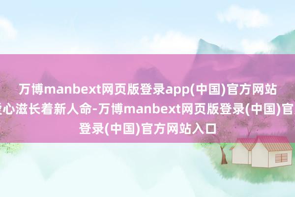 万博manbext网页版登录app(中国)官方网站用体温顺爱心滋长着新人命-万博manbext网页版登录(中国)官方网站入口