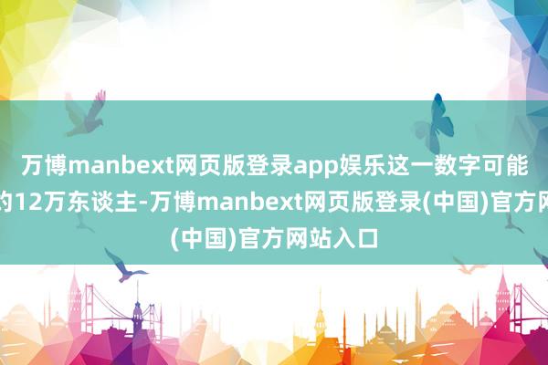 万博manbext网页版登录app娱乐这一数字可能会达到约12万东谈主-万博manbext网页版登录(中国)官方网站入口