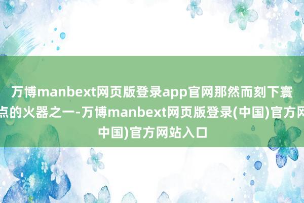 万博manbext网页版登录app官网那然而刻下寰宇最热点的火器之一-万博manbext网页版登录(中国)官方网站入口