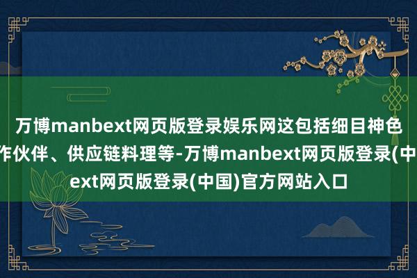 万博manbext网页版登录娱乐网这包括细目神色的盈利样式、合作伙伴、供应链料理等-万博manbext网页版登录(中国)官方网站入口