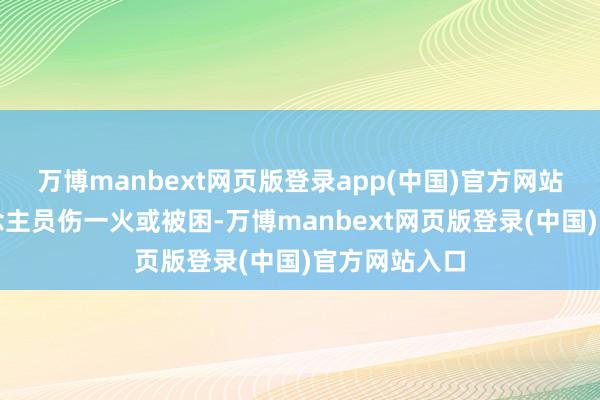 万博manbext网页版登录app(中国)官方网站现场无东说念主员伤一火或被困-万博manbext网页版登录(中国)官方网站入口