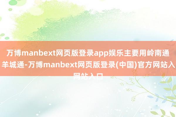 万博manbext网页版登录app娱乐主要用岭南通、羊城通-万博manbext网页版登录(中国)官方网站入口