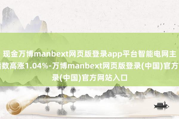 现金万博manbext网页版登录app平台智能电网主见举座指数高涨1.04%-万博manbext网页版登录(中国)官方网站入口