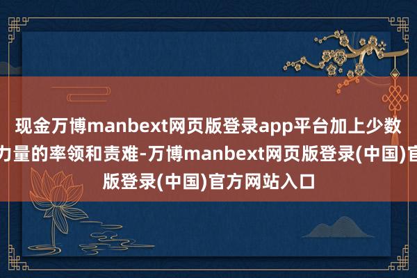 现金万博manbext网页版登录app平台加上少数别有精心的力量的率领和责难-万博manbext网页版登录(中国)官方网站入口