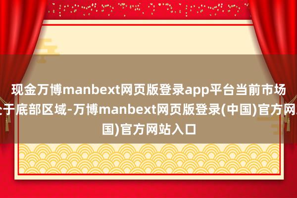 现金万博manbext网页版登录app平台当前市场已经处于底部区域-万博manbext网页版登录(中国)官方网站入口