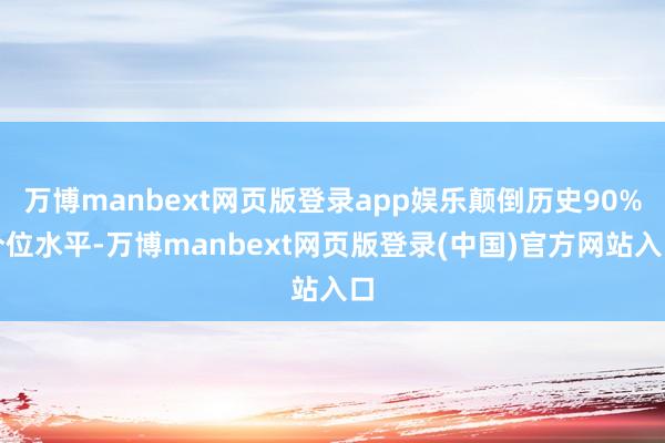 万博manbext网页版登录app娱乐颠倒历史90%分位水平-万博manbext网页版登录(中国)官方网站入口