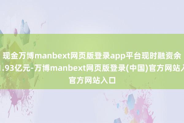 现金万博manbext网页版登录app平台现时融资余额1.93亿元-万博manbext网页版登录(中国)官方网站入口