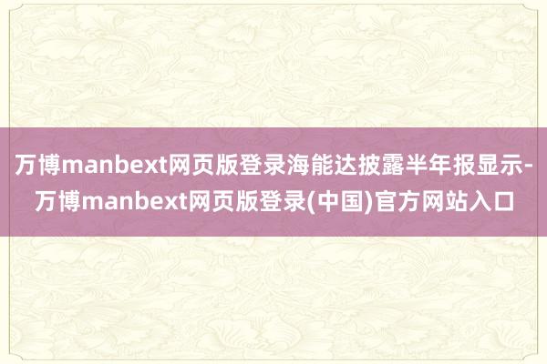 万博manbext网页版登录海能达披露半年报显示-万博manbext网页版登录(中国)官方网站入口