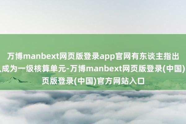 万博manbext网页版登录app官网有东谈主指出：倘若出产队成为一级核算单元-万博manbext网页版登录(中国)官方网站入口