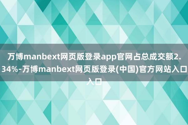 万博manbext网页版登录app官网占总成交额2.34%-万博manbext网页版登录(中国)官方网站入口