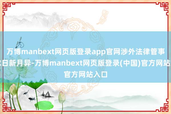 万博manbext网页版登录app官网涉外法律管事需求日新月异-万博manbext网页版登录(中国)官方网站入口