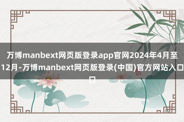 万博manbext网页版登录app官网2024年4月至12月-万博manbext网页版登录(中国)官方网站入口