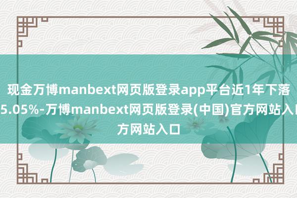 现金万博manbext网页版登录app平台近1年下落15.05%-万博manbext网页版登录(中国)官方网站入口