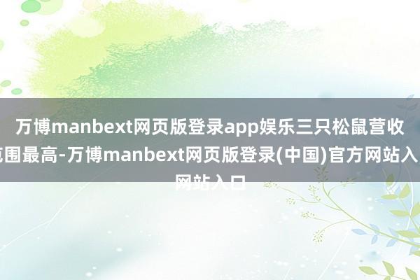 万博manbext网页版登录app娱乐三只松鼠营收范围最高-万博manbext网页版登录(中国)官方网站入口