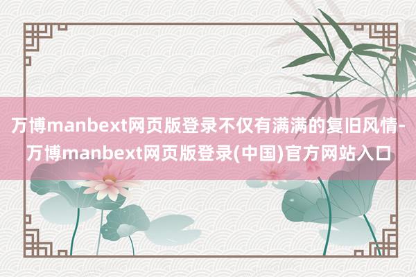 万博manbext网页版登录不仅有满满的复旧风情-万博manbext网页版登录(中国)官方网站入口