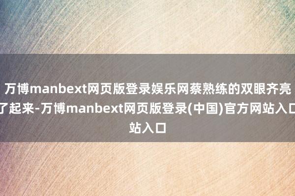 万博manbext网页版登录娱乐网蔡熟练的双眼齐亮了起来-万博manbext网页版登录(中国)官方网站入口