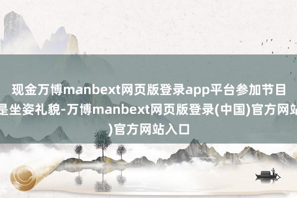 现金万博manbext网页版登录app平台参加节目时老是坐姿礼貌-万博manbext网页版登录(中国)官方网站入口