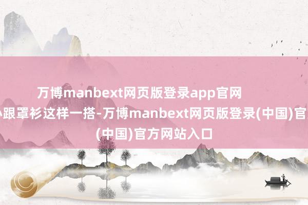 万博manbext网页版登录app官网        宽肩带背心跟罩衫这样一搭-万博manbext网页版登录(中国)官方网站入口