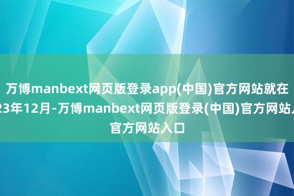 万博manbext网页版登录app(中国)官方网站就在2023年12月-万博manbext网页版登录(中国)官方网站入口