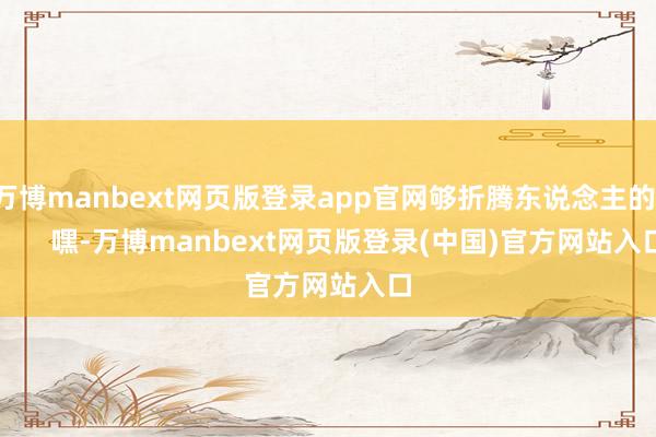 万博manbext网页版登录app官网够折腾东说念主的！        嘿-万博manbext网页版登录(中国)官方网站入口