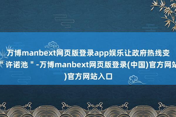 万博manbext网页版登录app娱乐让政府热线变成了＂许诺池＂-万博manbext网页版登录(中国)官方网站入口