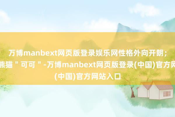 万博manbext网页版登录娱乐网性格外向开朗；雌性大熊猫＂可可＂-万博manbext网页版登录(中国)官方网站入口