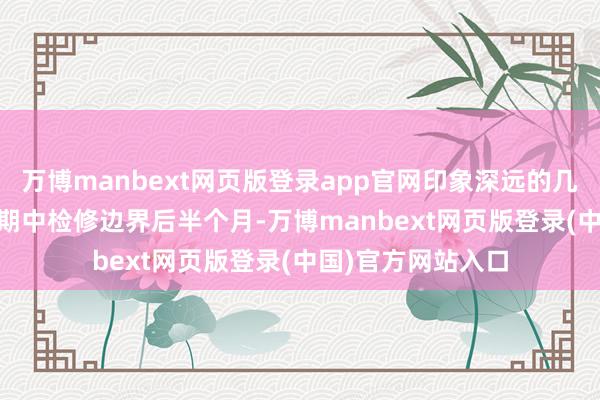 万博manbext网页版登录app官网印象深远的几点：1. 从此刻到期中检修边界后半个月-万博manbext网页版登录(中国)官方网站入口