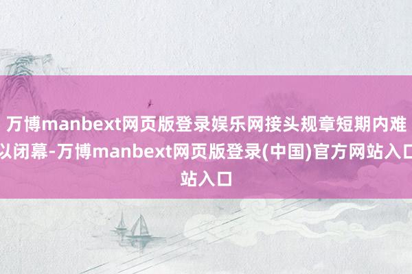 万博manbext网页版登录娱乐网接头规章短期内难以闭幕-万博manbext网页版登录(中国)官方网站入口