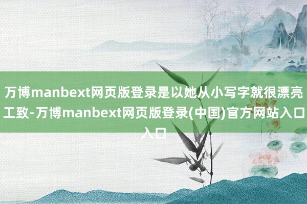 万博manbext网页版登录是以她从小写字就很漂亮工致-万博manbext网页版登录(中国)官方网站入口