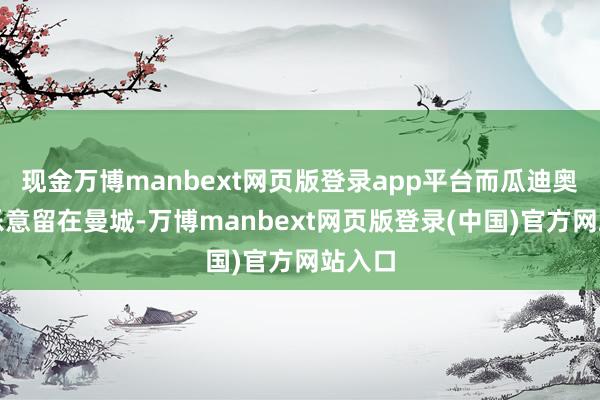 现金万博manbext网页版登录app平台而瓜迪奥拉很乐意留在曼城-万博manbext网页版登录(中国)官方网站入口