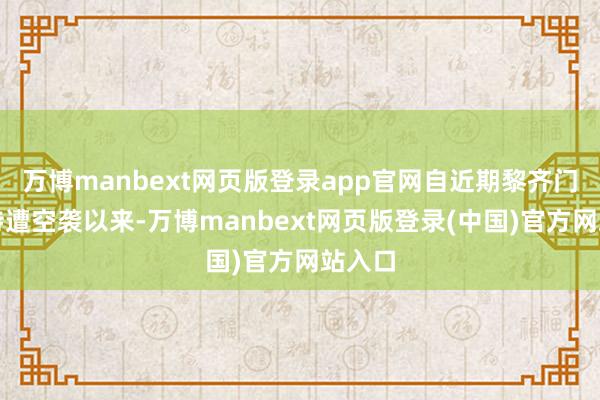 万博manbext网页版登录app官网自近期黎齐门贝鲁特遭空袭以来-万博manbext网页版登录(中国)官方网站入口