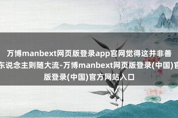 万博manbext网页版登录app官网觉得这并非善事；另一些东说念主则随大流-万博manbext网页版登录(中国)官方网站入口