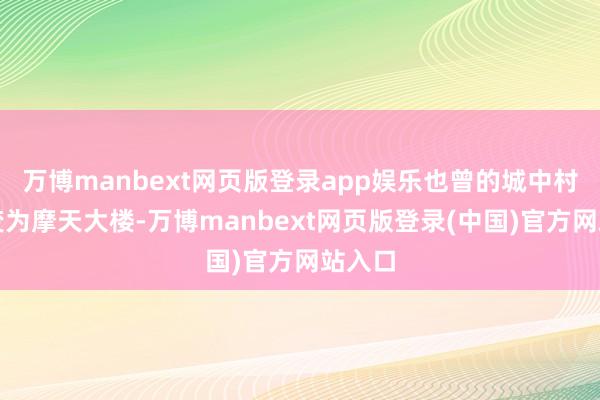 万博manbext网页版登录app娱乐也曾的城中村渐渐变为摩天大楼-万博manbext网页版登录(中国)官方网站入口