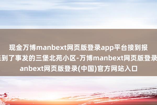 现金万博manbext网页版登录app平台接到报警之后的巡警速即来到了事发的三堡北苑小区-万博manbext网页版登录(中国)官方网站入口