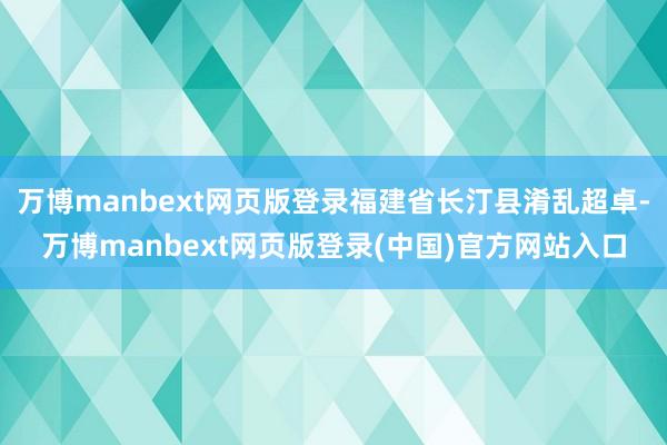 万博manbext网页版登录福建省长汀县淆乱超卓-万博manbext网页版登录(中国)官方网站入口