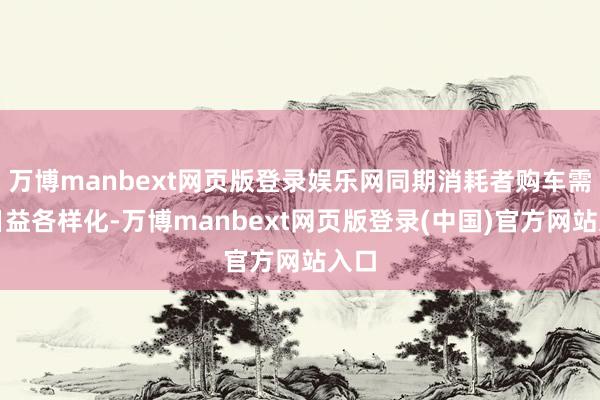 万博manbext网页版登录娱乐网同期消耗者购车需求日益各样化-万博manbext网页版登录(中国)官方网站入口