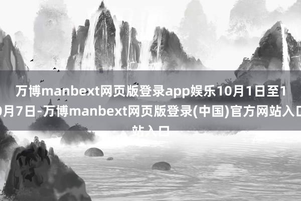 万博manbext网页版登录app娱乐10月1日至10月7日-万博manbext网页版登录(中国)官方网站入口