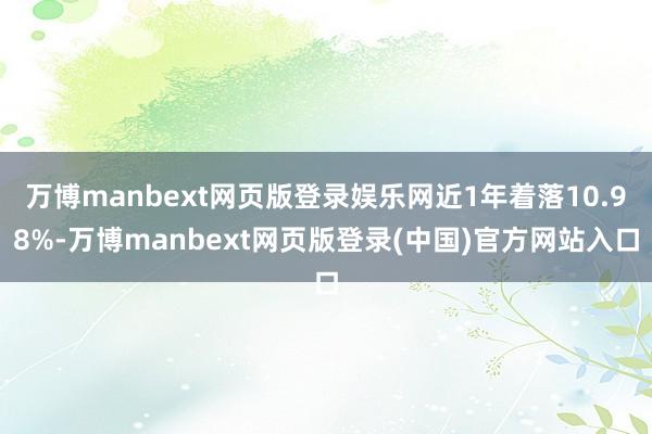 万博manbext网页版登录娱乐网近1年着落10.98%-万博manbext网页版登录(中国)官方网站入口