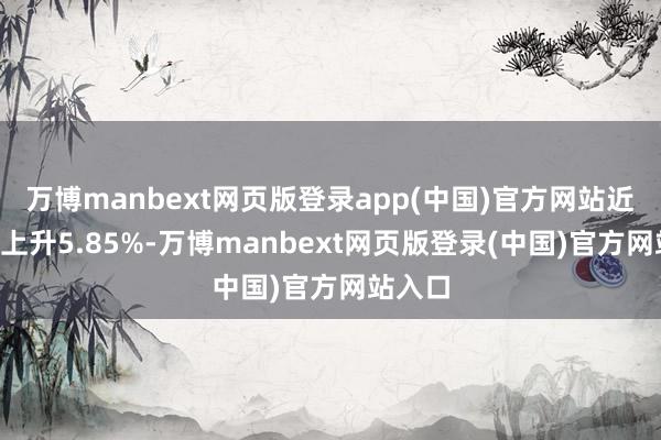 万博manbext网页版登录app(中国)官方网站近6个月上升5.85%-万博manbext网页版登录(中国)官方网站入口