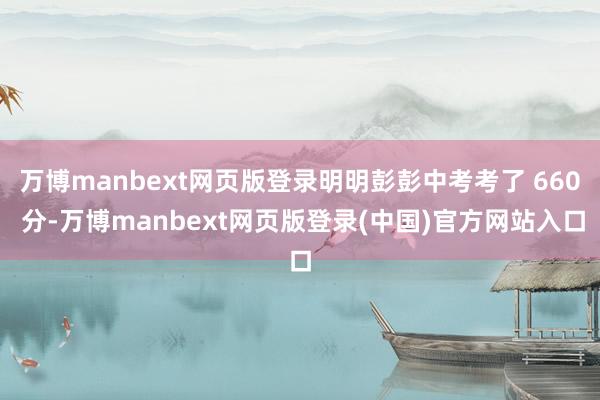 万博manbext网页版登录明明彭彭中考考了 660 分-万博manbext网页版登录(中国)官方网站入口