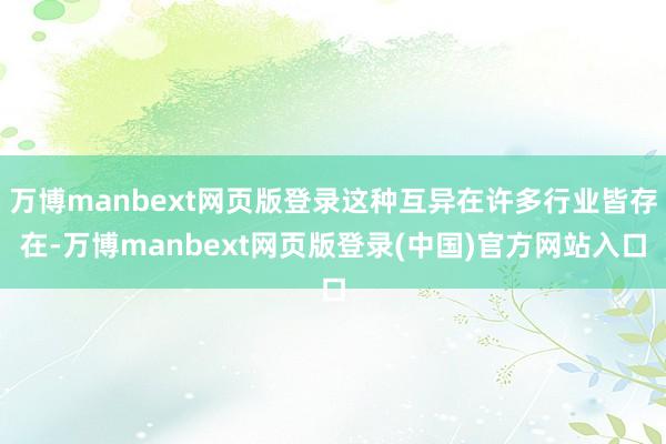 万博manbext网页版登录这种互异在许多行业皆存在-万博manbext网页版登录(中国)官方网站入口