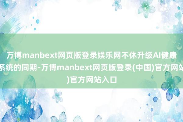 万博manbext网页版登录娱乐网不休升级AI健康检测系统的同期-万博manbext网页版登录(中国)官方网站入口