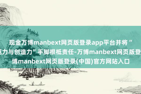 现金万博manbext网页版登录app平台并将“叫醒新一代后生的内驱力与创造力”手脚根柢责任-万博manbext网页版登录(中国)官方网站入口