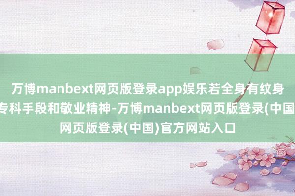 万博manbext网页版登录app娱乐若全身有纹身的应聘者具备专科手段和敬业精神-万博manbext网页版登录(中国)官方网站入口