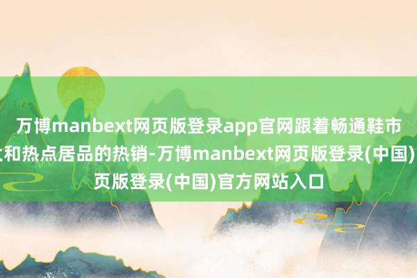 万博manbext网页版登录app官网跟着畅通鞋市集的接续扩大和热点居品的热销-万博manbext网页版登录(中国)官方网站入口