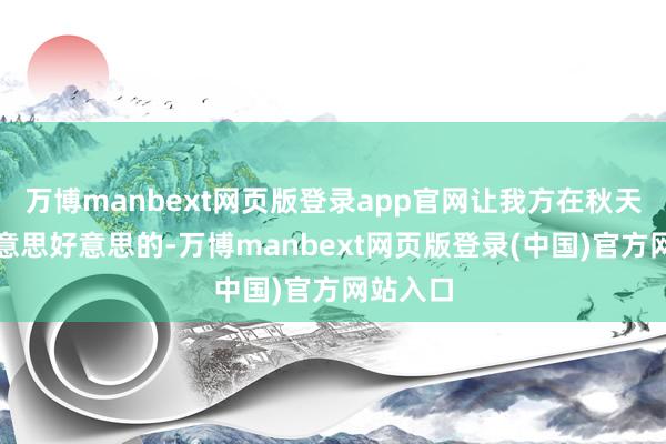 万博manbext网页版登录app官网让我方在秋天也能好意思好意思的-万博manbext网页版登录(中国)官方网站入口